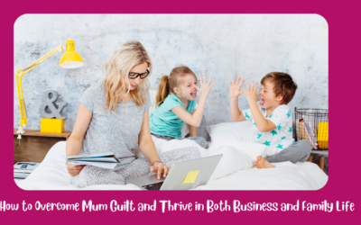 How to Overcome Mum Guilt and Thrive in Both Business and Family Life