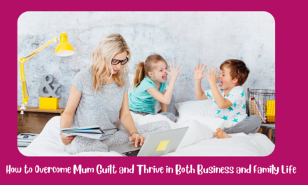 How to Overcome Mum Guilt and Thrive in Both Business and Family Life