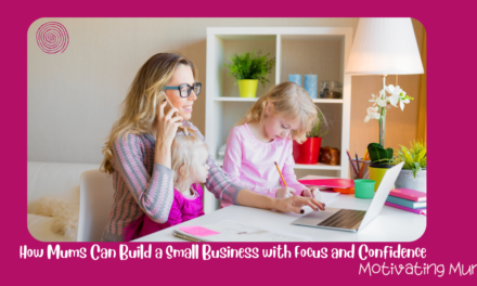 How Mums Can Build a Small Business with Focus and Confidence